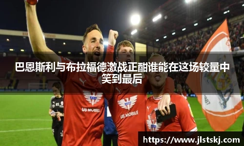 巴恩斯利与布拉福德激战正酣谁能在这场较量中笑到最后