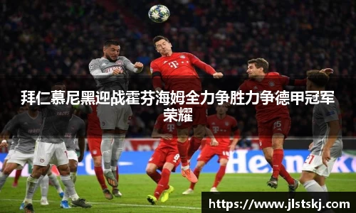 拜仁慕尼黑迎战霍芬海姆全力争胜力争德甲冠军荣耀