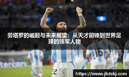 劳塔罗的崛起与未来展望：从天才前锋到世界足球的领军人物