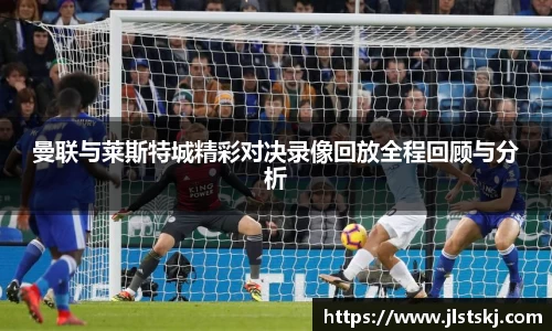 曼联与莱斯特城精彩对决录像回放全程回顾与分析